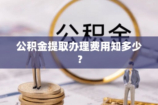 临漳公积金提取办理费用知多少？