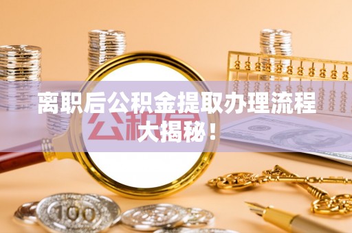 临漳离职后公积金提取办理流程大揭秘！