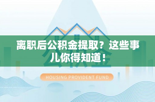 临漳离职后公积金提取？这些事儿你得知道！