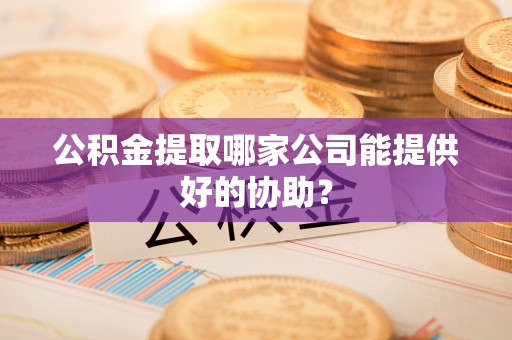 临漳公积金提取哪家公司能提供好的协助？