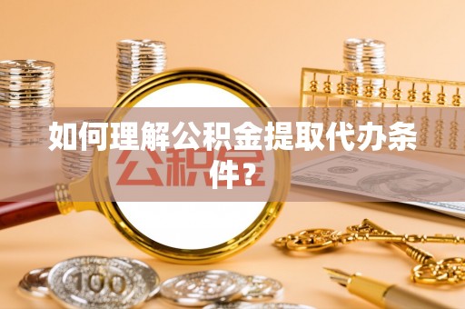 临漳如何理解公积金提取代办条件？