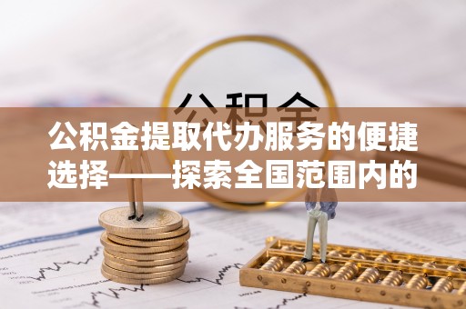 临漳公积金提取代办服务的便捷选择——探索全国范围内的优质服务提供商
